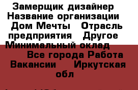 Замерщик-дизайнер › Название организации ­ Дом Мечты › Отрасль предприятия ­ Другое › Минимальный оклад ­ 30 000 - Все города Работа » Вакансии   . Иркутская обл.